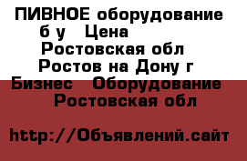 ПИВНОЕ оборудование б/у › Цена ­ 70 000 - Ростовская обл., Ростов-на-Дону г. Бизнес » Оборудование   . Ростовская обл.